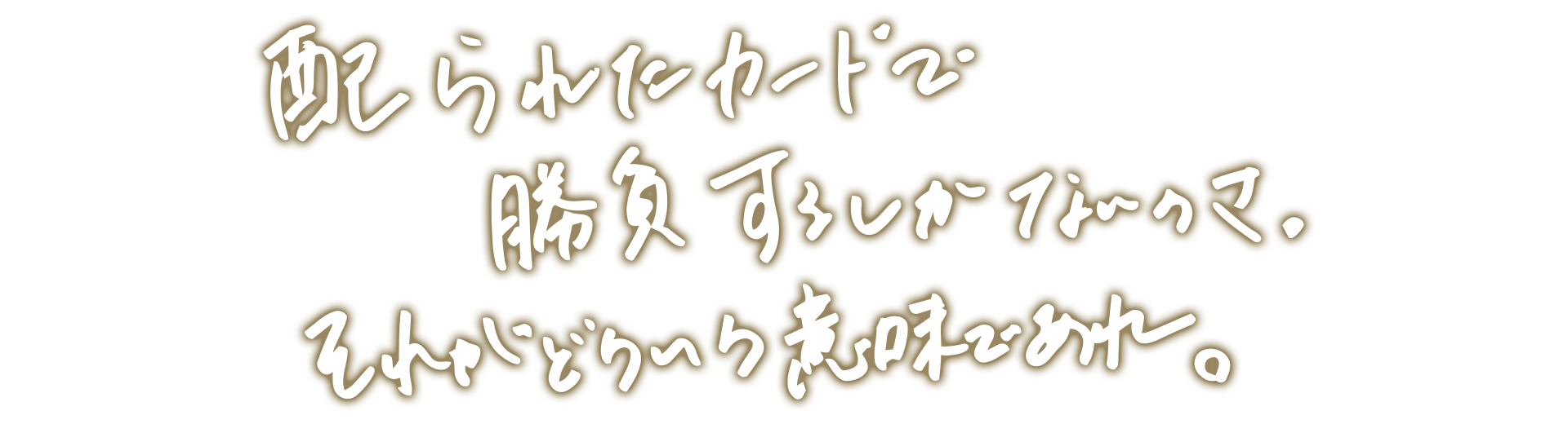 配られたカードで勝負するしかないのさ。それがどういう意味であれ。