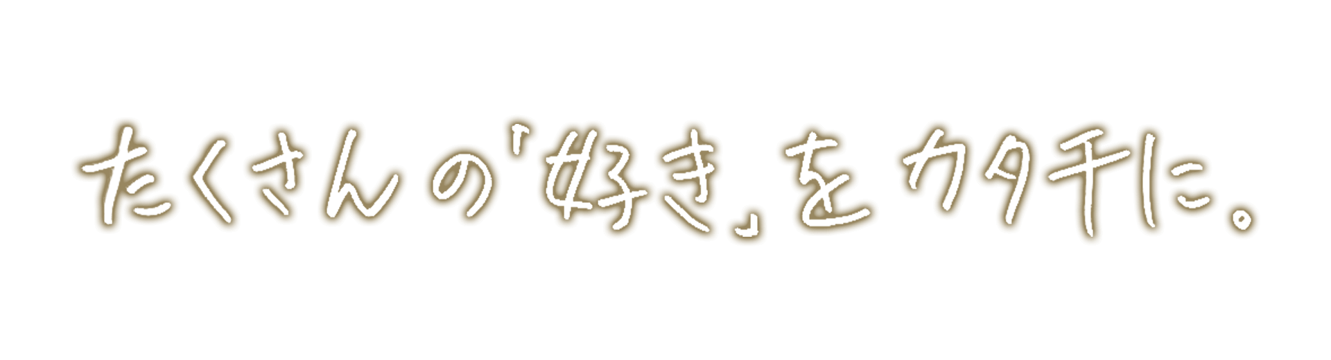 たくさんの「好き」をカタチに。